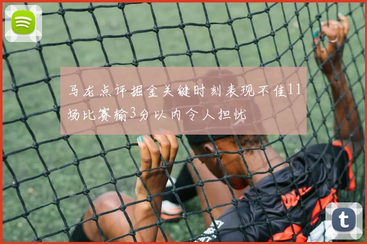 马龙点评掘金关键时刻表现不佳11场比赛输3分以内令人担忧