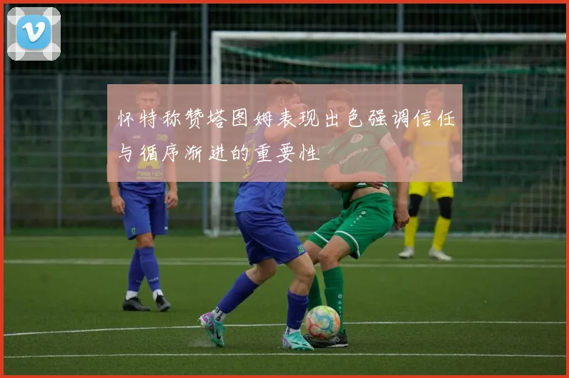 怀特称赞塔图姆表现出色强调信任与循序渐进的重要性
