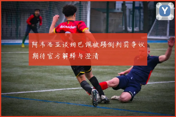 阿韦洛亚谈姆巴佩被踢倒判罚争议期待官方解释与澄清