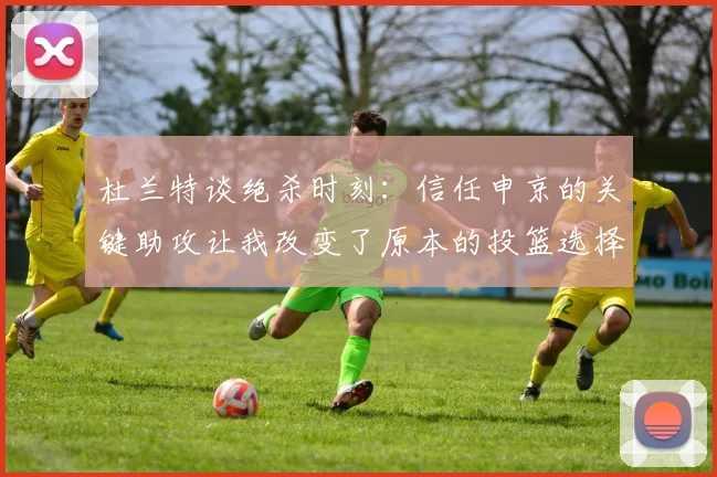 杜兰特谈绝杀时刻：信任申京的关键助攻让我改变了原本的投篮选择