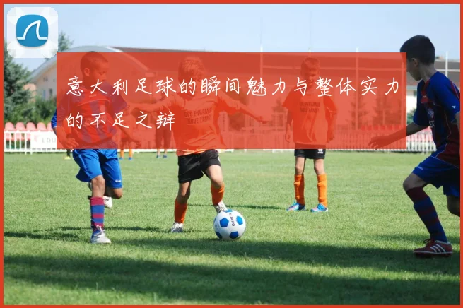 意大利足球的瞬间魅力与整体实力的不足之辩