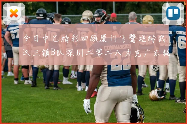 今日中乙精彩回顾厦门飞鹭逆转武汉三镇B队深圳二零二八力克广东铭途