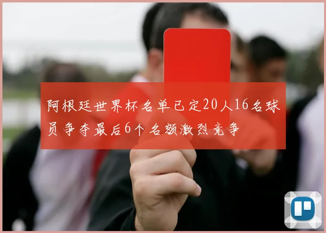 阿根廷世界杯名单已定20人16名球员争夺最后6个名额激烈竞争