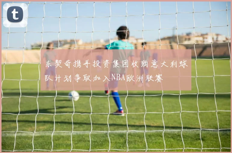 东契奇携手投资集团收购意大利球队计划争取加入NBA欧洲联赛