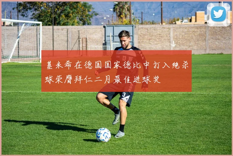 基米希在德国国家德比中打入绝杀球荣膺拜仁二月最佳进球奖