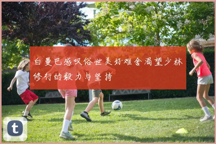 白曼巴感叹俗世美好难舍渴望少林修行的毅力与坚持