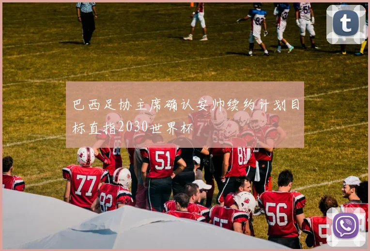 巴西足协主席确认安帅续约计划目标直指2030世界杯