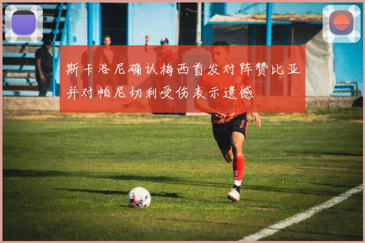 斯卡洛尼确认梅西首发对阵赞比亚并对帕尼切利受伤表示遗憾