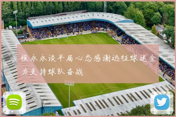 侯永永谈平局心态感谢远征球迷全力支持球队奋战