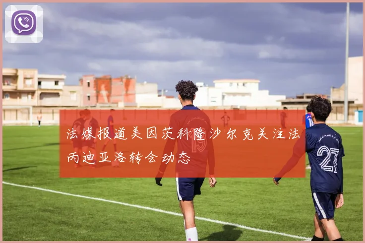 法媒报道美因茨科隆沙尔克关注法丙迪亚洛转会动态
