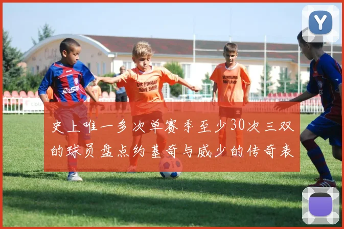 史上唯一多次单赛季至少30次三双的球员盘点约基奇与威少的传奇表现