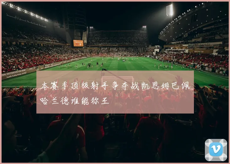 本赛季顶级射手争夺战凯恩姆巴佩哈兰德谁能称王