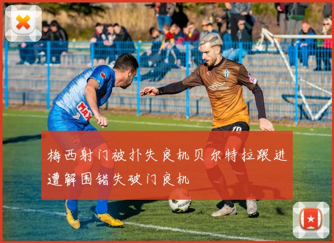 梅西射门被扑失良机贝尔特拉跟进遭解围错失破门良机