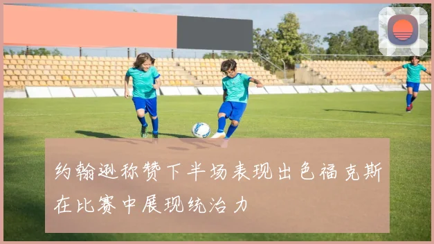 约翰逊称赞下半场表现出色福克斯在比赛中展现统治力