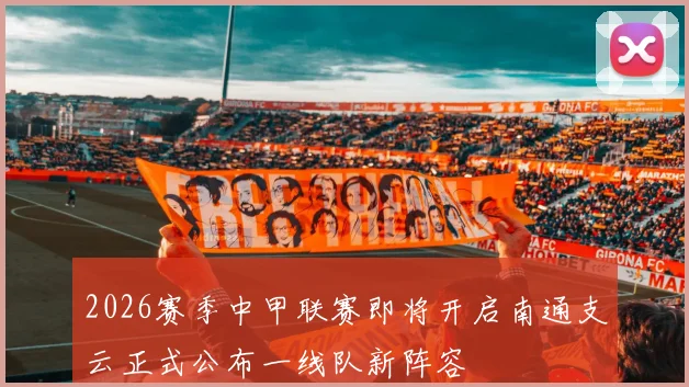 2026赛季中甲联赛即将开启南通支云正式公布一线队新阵容