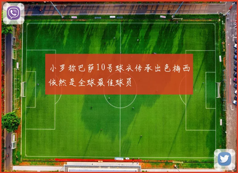 小罗称巴萨10号球衣传承出色梅西依然是全球最佳球员