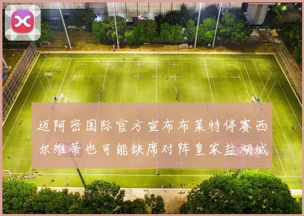 迈阿密国际官方宣布布莱特停赛西尔维蒂也可能缺席对阵皇家盐湖城的比赛