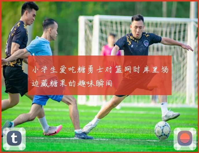 小学生爱吃糖勇士对篮网时库里场边藏糖果的趣味瞬间