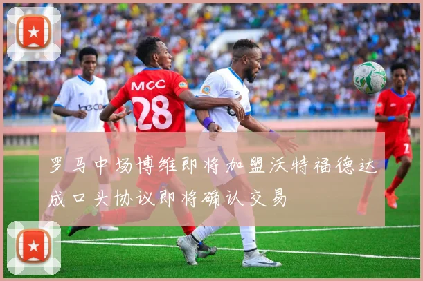 罗马中场博维即将加盟沃特福德达成口头协议即将确认交易