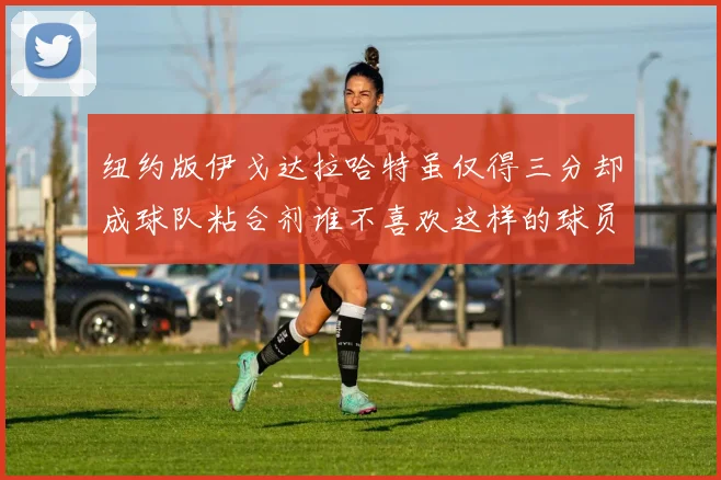 纽约版伊戈达拉哈特虽仅得三分却成球队粘合剂谁不喜欢这样的球员