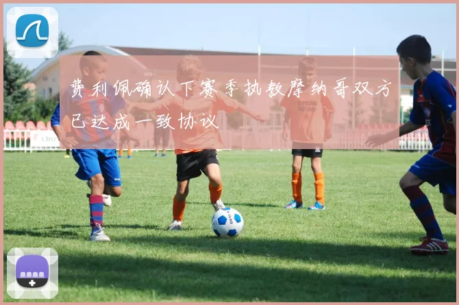 费利佩确认下赛季执教摩纳哥双方已达成一致协议