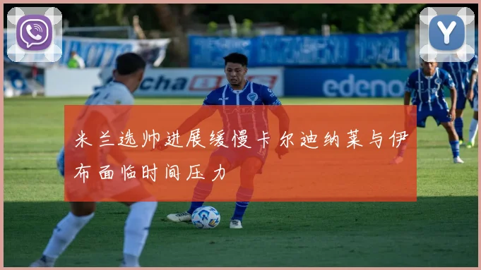 米兰选帅进展缓慢卡尔迪纳莱与伊布面临时间压力