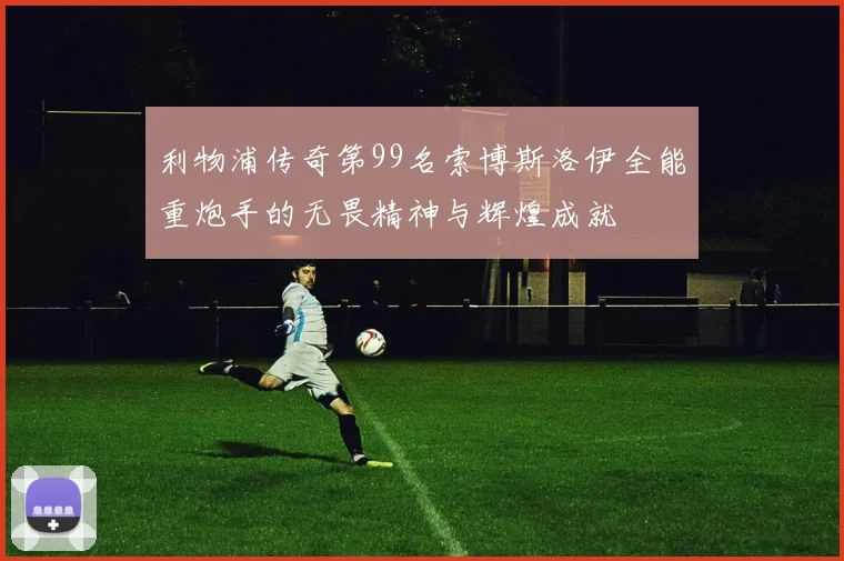 利物浦传奇第99名索博斯洛伊全能重炮手的无畏精神与辉煌成就