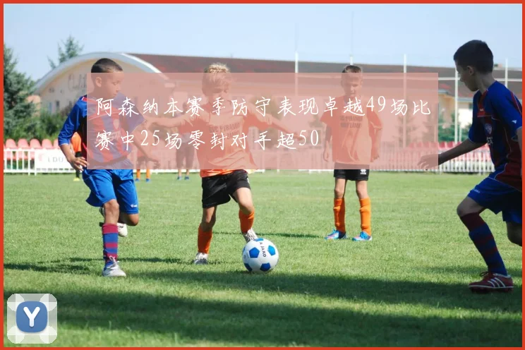 阿森纳本赛季防守表现卓越49场比赛中25场零封对手超50