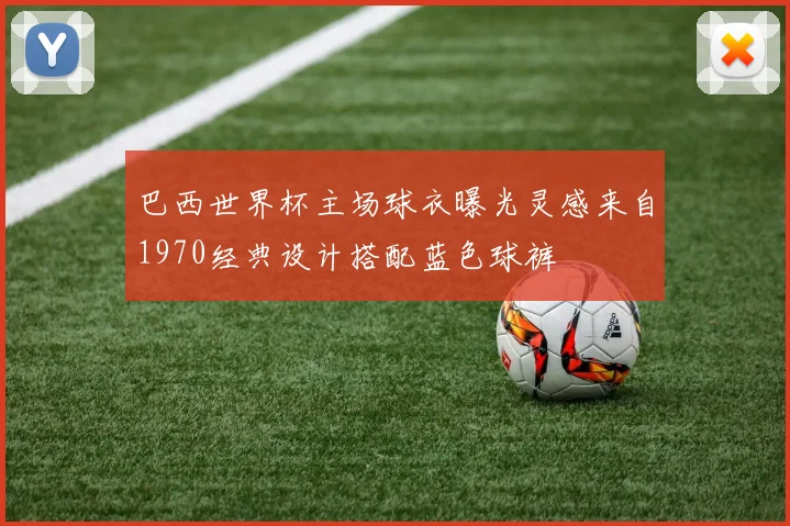 巴西世界杯主场球衣曝光灵感来自1970经典设计搭配蓝色球裤