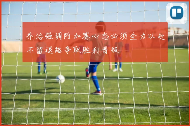 乔治强调附加赛心态必须全力以赴不留退路争取胜利晋级