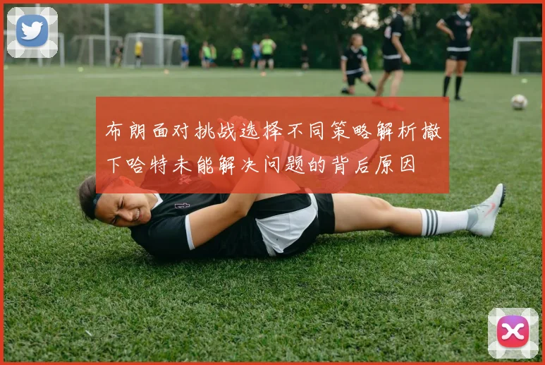 布朗面对挑战选择不同策略解析撤下哈特未能解决问题的背后原因