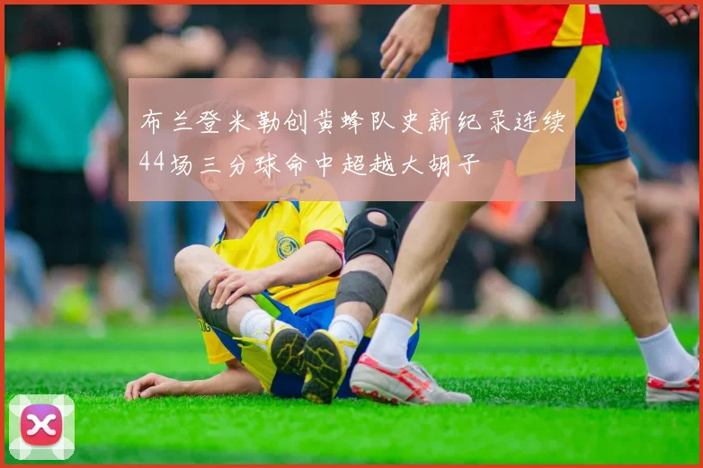 布兰登米勒创黄蜂队史新纪录连续44场三分球命中超越大胡子