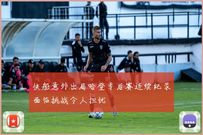 快船意外出局哈登季后赛连续纪录面临挑战令人担忧