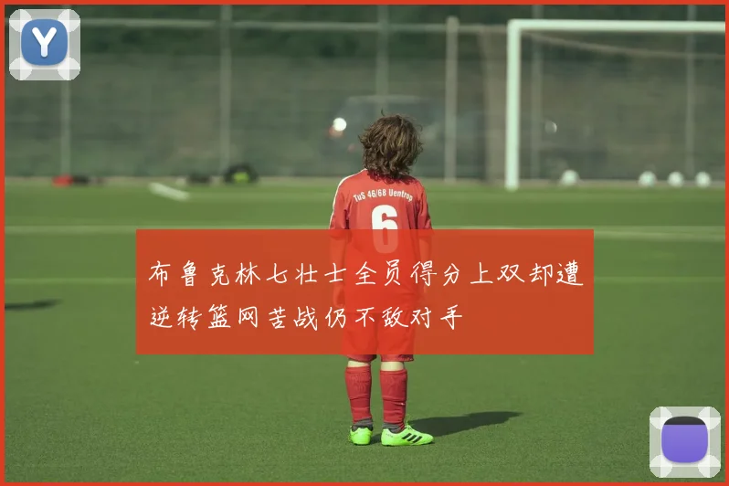 布鲁克林七壮士全员得分上双却遭逆转篮网苦战仍不敌对手