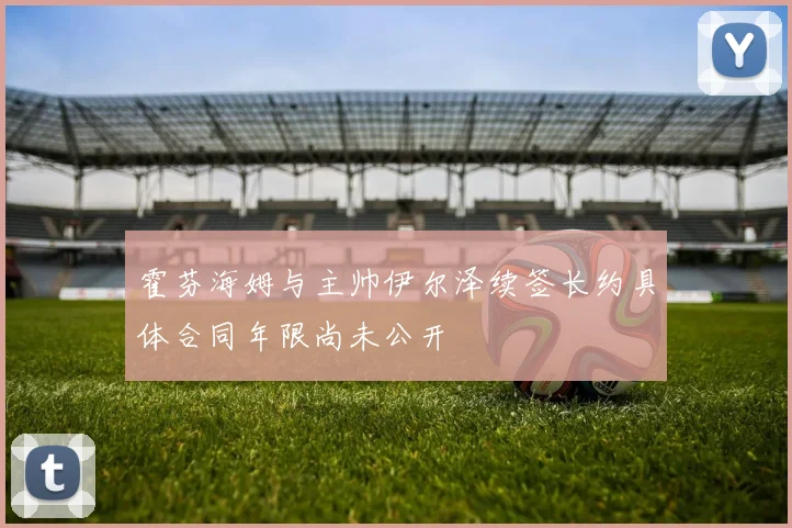 霍芬海姆与主帅伊尔泽续签长约具体合同年限尚未公开
