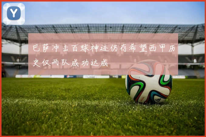 巴萨冲击百球神迹仍存希望西甲历史仅两队成功达成