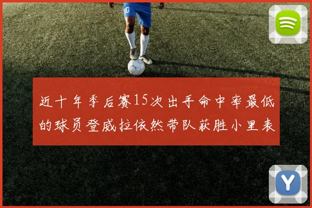 近十年季后赛15次出手命中率最低的球员登威拉依然带队获胜小里表现低迷仅得三分