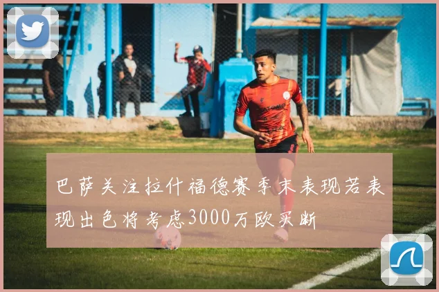 巴萨关注拉什福德赛季末表现若表现出色将考虑3000万欧买断