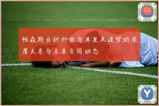 帕森斯分析科尔与库里及追梦的深厚关系与未来合同动态