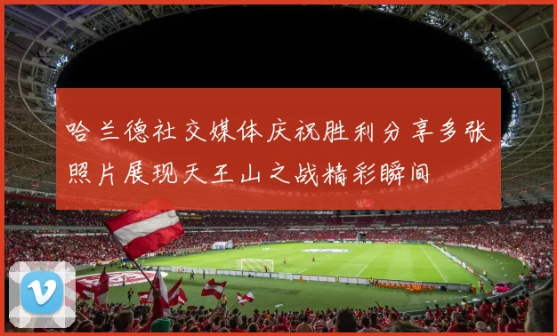 哈兰德社交媒体庆祝胜利分享多张照片展现天王山之战精彩瞬间