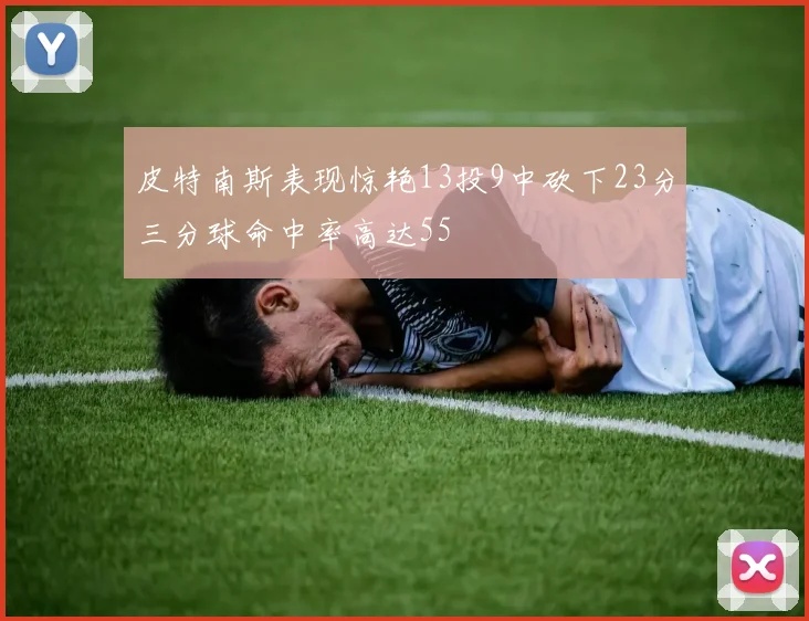 皮特南斯表现惊艳13投9中砍下23分三分球命中率高达55