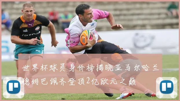 世界杯球员身价榜揭晓亚马尔哈兰德姆巴佩齐登顶2亿欧元之巅