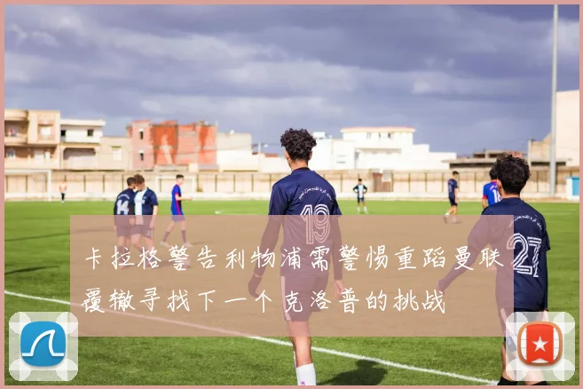 卡拉格警告利物浦需警惕重蹈曼联覆辙寻找下一个克洛普的挑战